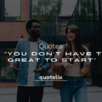 250+ Best Quotes Like “You Don’t Have to Be Great to Start”